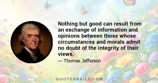 Nothing but good can result from an exchange of information and opinions between those whose circumstances and morals admit no doubt of the integrity of their views.