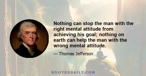 Nothing can stop the man with the right mental attitude from achieving his goal; nothing on earth can help the man with the wrong mental attitude.