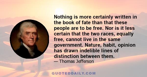 Nothing is more certainly written in the book of fate than that these people are to be free. Nor is it less certain that the two races, equally free, cannot live in the same government. Nature, habit, opinion has drawn