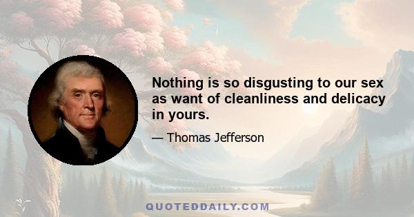 Nothing is so disgusting to our sex as want of cleanliness and delicacy in yours.