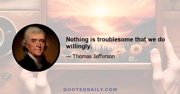 Nothing is troublesome that we do willingly.