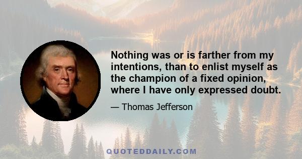 Nothing was or is farther from my intentions, than to enlist myself as the champion of a fixed opinion, where I have only expressed doubt.