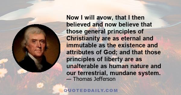 Now I will avow, that I then believed and now believe that those general principles of Christianity are as eternal and immutable as the existence and attributes of God; and that those principles of liberty are as