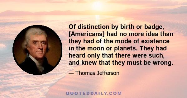 Of distinction by birth or badge, [Americans] had no more idea than they had of the mode of existence in the moon or planets. They had heard only that there were such, and knew that they must be wrong.