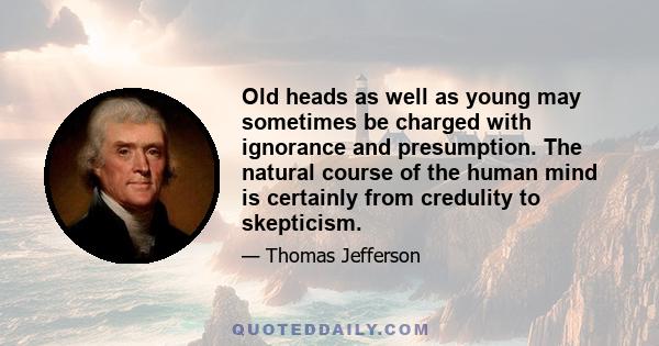 Old heads as well as young may sometimes be charged with ignorance and presumption. The natural course of the human mind is certainly from credulity to skepticism.