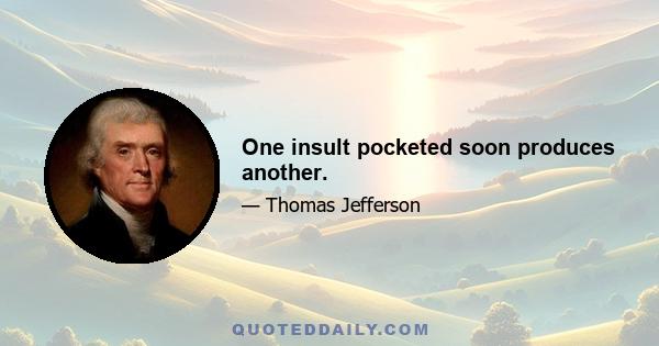 One insult pocketed soon produces another.