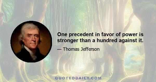 One precedent in favor of power is stronger than a hundred against it.