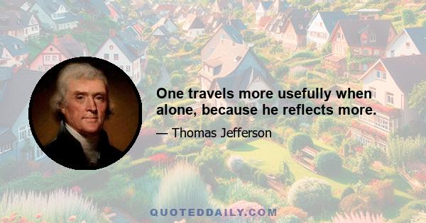 One travels more usefully when alone, because he reflects more.