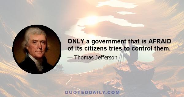 ONLY a government that is AFRAID of its citizens tries to control them.