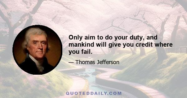 Only aim to do your duty, and mankind will give you credit where you fail.