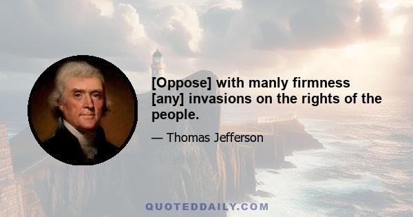 [Oppose] with manly firmness [any] invasions on the rights of the people.