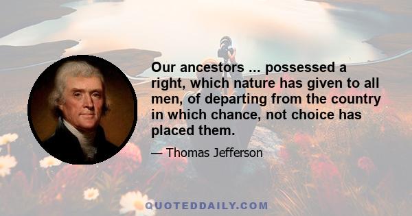 Our ancestors ... possessed a right, which nature has given to all men, of departing from the country in which chance, not choice has placed them.