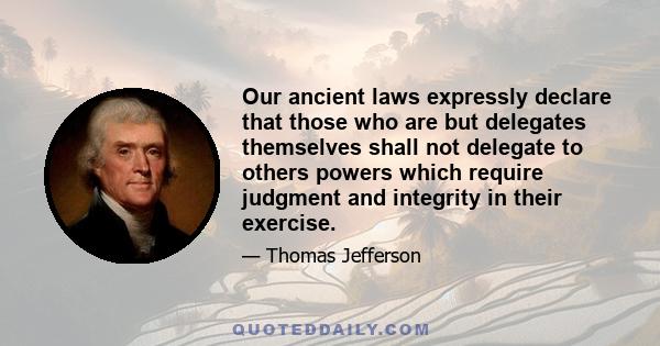 Our ancient laws expressly declare that those who are but delegates themselves shall not delegate to others powers which require judgment and integrity in their exercise.