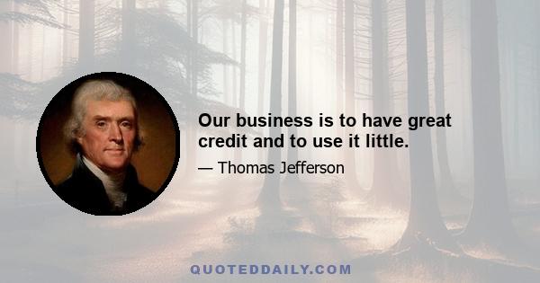 Our business is to have great credit and to use it little.