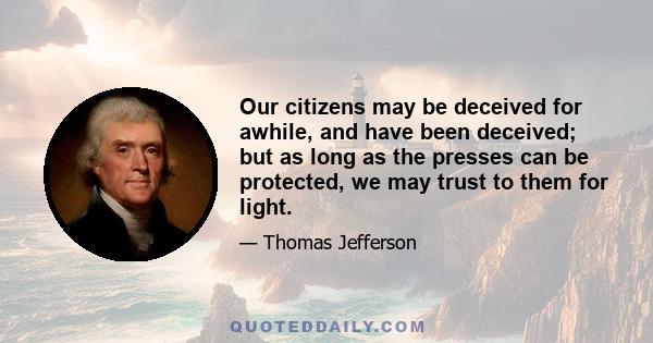 Our citizens may be deceived for awhile, and have been deceived; but as long as the presses can be protected, we may trust to them for light.