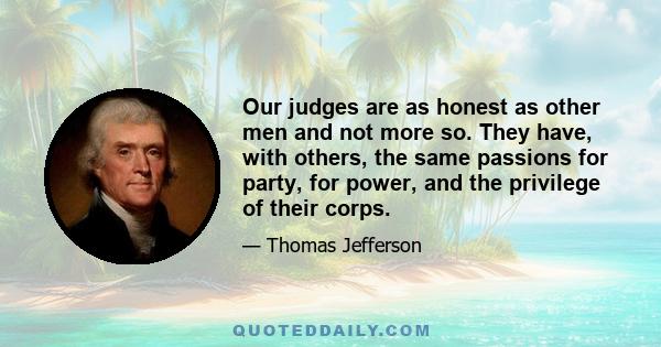 Our judges are as honest as other men and not more so. They have, with others, the same passions for party, for power, and the privilege of their corps.