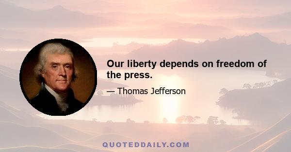 Our liberty depends on freedom of the press.