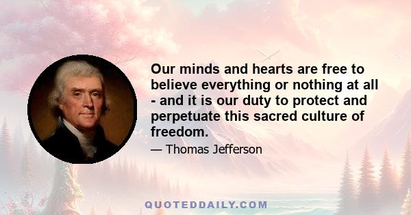 Our minds and hearts are free to believe everything or nothing at all - and it is our duty to protect and perpetuate this sacred culture of freedom.