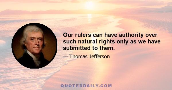 Our rulers can have authority over such natural rights only as we have submitted to them.