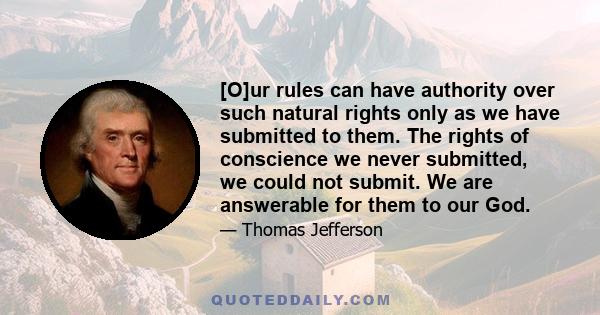 [O]ur rules can have authority over such natural rights only as we have submitted to them. The rights of conscience we never submitted, we could not submit. We are answerable for them to our God.