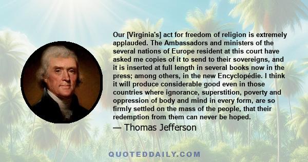 Our [Virginia's] act for freedom of religion is extremely applauded. The Ambassadors and ministers of the several nations of Europe resident at this court have asked me copies of it to send to their sovereigns, and it