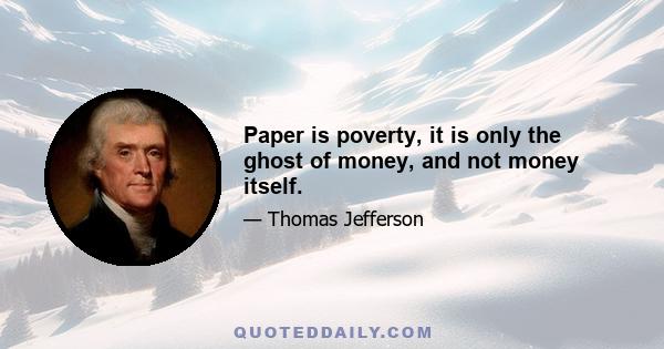 Paper is poverty, it is only the ghost of money, and not money itself.