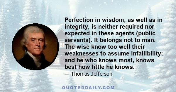 Perfection in wisdom, as well as in integrity, is neither required nor expected in these agents (public servants). It belongs not to man. The wise know too well their weaknesses to assume infallibility; and he who knows 