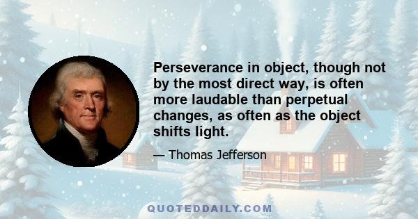 Perseverance in object, though not by the most direct way, is often more laudable than perpetual changes, as often as the object shifts light.