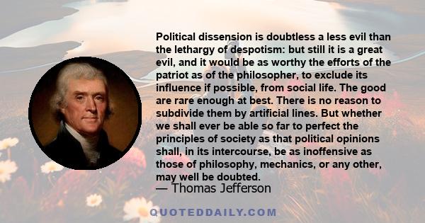 Political dissension is doubtless a less evil than the lethargy of despotism: but still it is a great evil, and it would be as worthy the efforts of the patriot as of the philosopher, to exclude its influence if