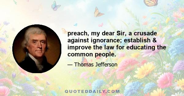 preach, my dear Sir, a crusade against ignorance; establish & improve the law for educating the common people.