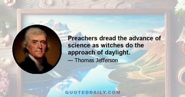 Preachers dread the advance of science as witches do the approach of daylight.