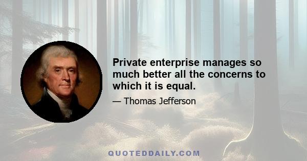 Private enterprise manages so much better all the concerns to which it is equal.