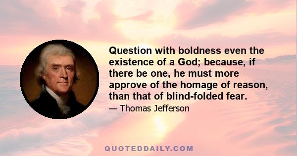 Question with boldness even the existence of a God; because, if there be one, he must more approve of the homage of reason, than that of blind-folded fear.