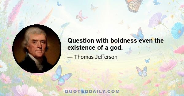 Question with boldness even the existence of a god.