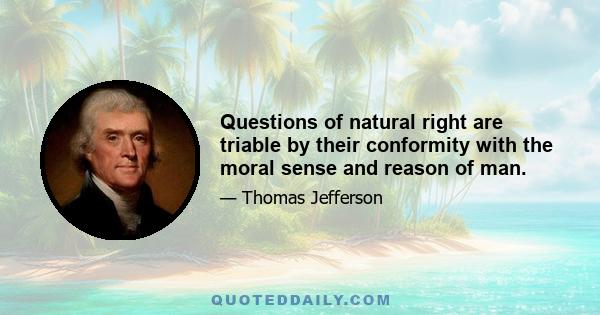 Questions of natural right are triable by their conformity with the moral sense and reason of man.