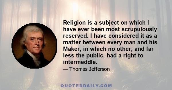 Religion is a subject on which I have ever been most scrupulously reserved. I have considered it as a matter between every man and his Maker, in which no other, and far less the public, had a right to intermeddle.