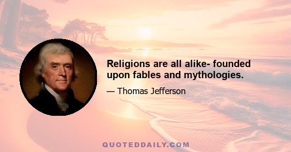 Religions are all alike- founded upon fables and mythologies.