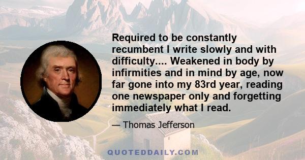 Required to be constantly recumbent I write slowly and with difficulty.... Weakened in body by infirmities and in mind by age, now far gone into my 83rd year, reading one newspaper only and forgetting immediately what I 