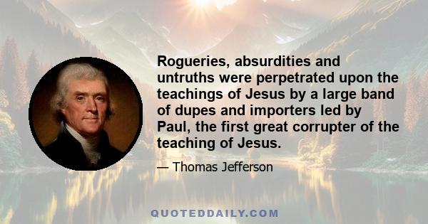 Rogueries, absurdities and untruths were perpetrated upon the teachings of Jesus by a large band of dupes and importers led by Paul, the first great corrupter of the teaching of Jesus.