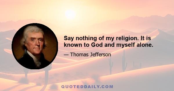 Say nothing of my religion. It is known to God and myself alone.