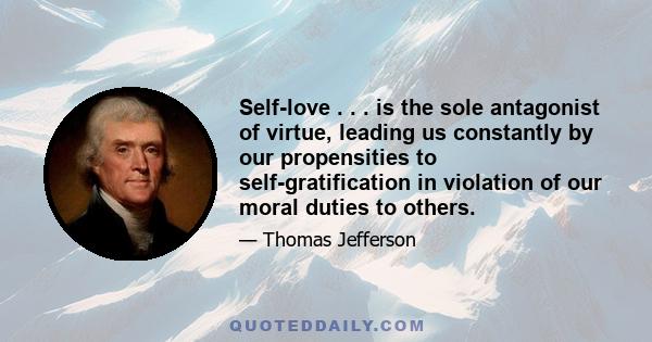 Self-love . . . is the sole antagonist of virtue, leading us constantly by our propensities to self-gratification in violation of our moral duties to others.