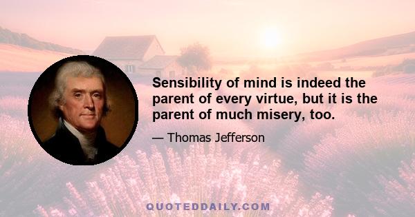 Sensibility of mind is indeed the parent of every virtue, but it is the parent of much misery, too.