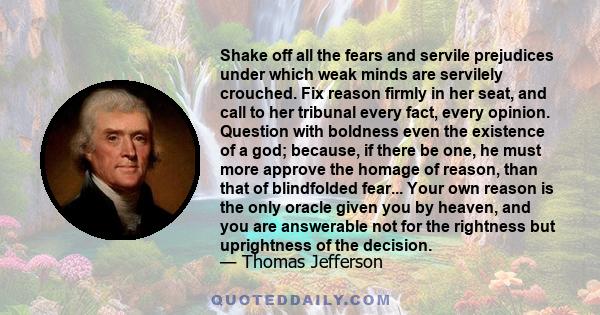 Shake off all the fears and servile prejudices under which weak minds are servilely crouched. Fix reason firmly in her seat, and call to her tribunal every fact, every opinion. Question with boldness even the existence