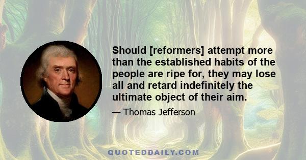 Should [reformers] attempt more than the established habits of the people are ripe for, they may lose all and retard indefinitely the ultimate object of their aim.