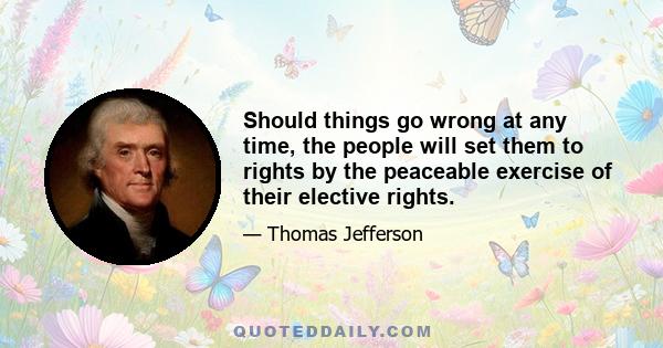 Should things go wrong at any time, the people will set them to rights by the peaceable exercise of their elective rights.