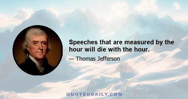 Speeches that are measured by the hour will die with the hour.