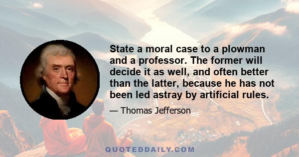 State a moral case to a plowman and a professor. The former will decide it as well, and often better than the latter, because he has not been led astray by artificial rules.