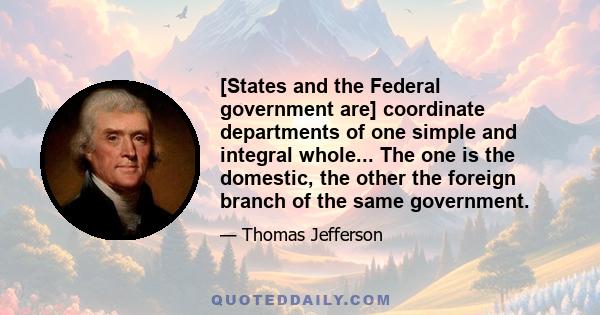 [States and the Federal government are] coordinate departments of one simple and integral whole... The one is the domestic, the other the foreign branch of the same government.