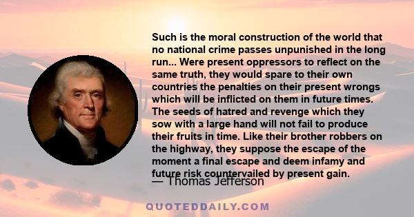 Such is the moral construction of the world that no national crime passes unpunished in the long run... Were present oppressors to reflect on the same truth, they would spare to their own countries the penalties on