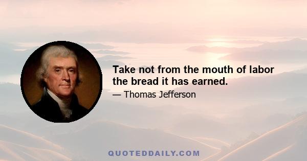 Take not from the mouth of labor the bread it has earned.